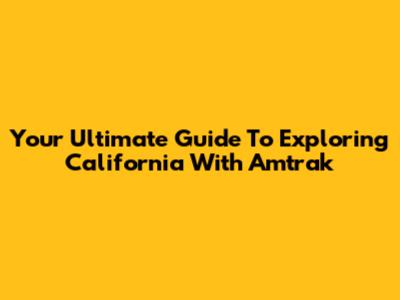 Your Ultimate Guide To Exploring California With Amtrak