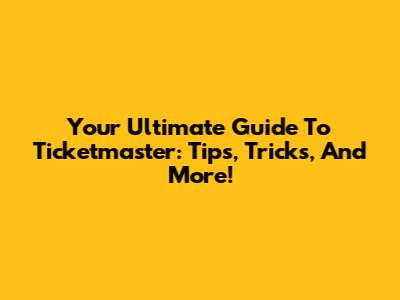 Your Ultimate Guide To Ticketmaster: Tips, Tricks, And More!