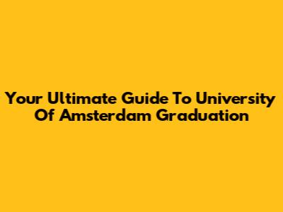 Your Ultimate Guide To University Of Amsterdam Graduation