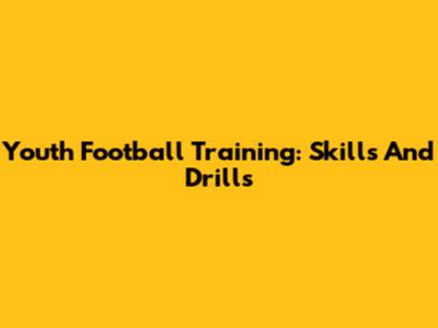 Youth Football Training: Skills And Drills