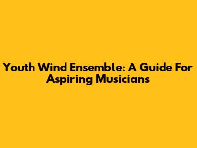 Youth Wind Ensemble: A Guide For Aspiring Musicians
