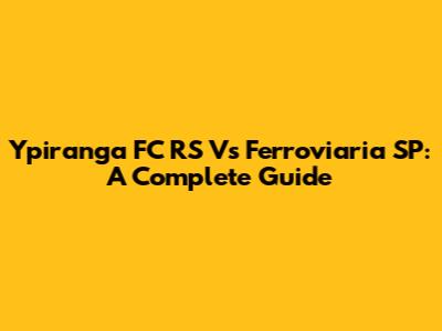 Ypiranga FC RS Vs Ferroviaria SP: A Complete Guide