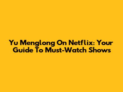 Yu Menglong On Netflix: Your Guide To Must-Watch Shows