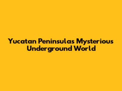 Yucatan Peninsula's Mysterious Underground World