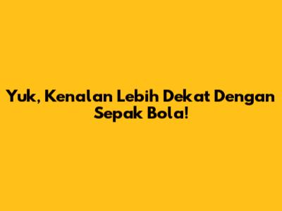 Yuk, Kenalan Lebih Dekat Dengan Sepak Bola!