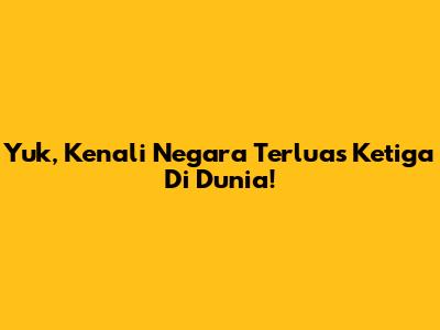 Yuk, Kenali Negara Terluas Ketiga Di Dunia!