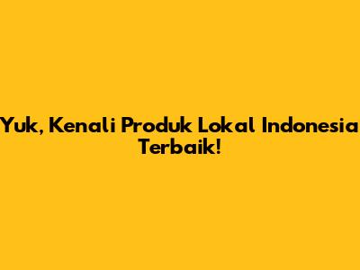 Yuk, Kenali Produk Lokal Indonesia Terbaik!