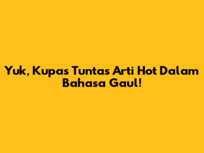 Yuk, Kupas Tuntas Arti 'Hot' Dalam Bahasa Gaul!