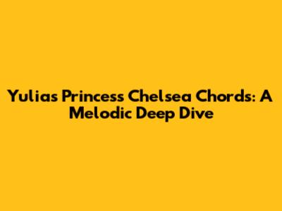 Yulia's Princess Chelsea Chords: A Melodic Deep Dive