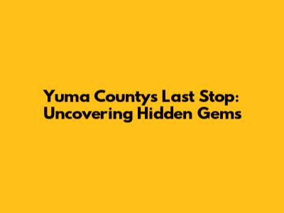 Yuma County's Last Stop: Uncovering Hidden Gems