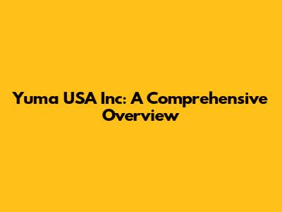 Yuma USA Inc: A Comprehensive Overview