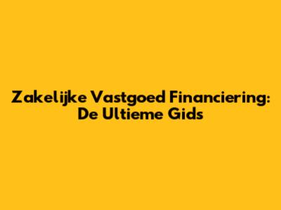 Zakelijke Vastgoed Financiering: De Ultieme Gids
