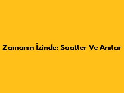 Zamanın İzinde: Saatler Ve Anılar