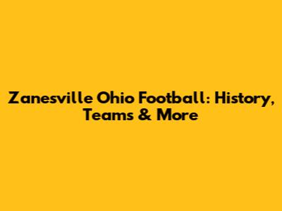 Zanesville Ohio Football: History, Teams & More