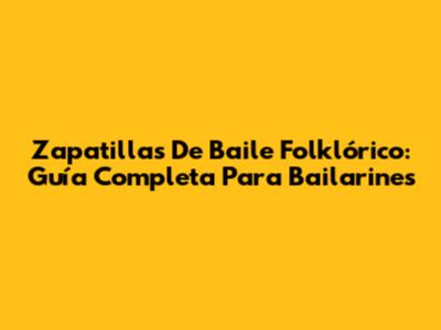 Zapatillas De Baile Folklórico: Guía Completa Para Bailarines