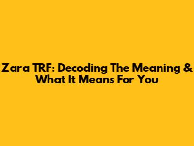 Zara TRF: Decoding The Meaning & What It Means For You