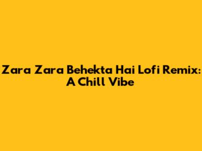 Zara Zara Behekta Hai Lofi Remix: A Chill Vibe
