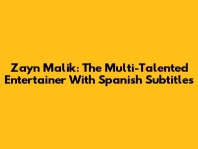 Zayn Malik: The Multi-Talented Entertainer With Spanish Subtitles