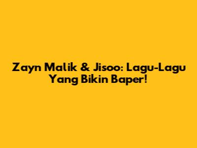 Zayn Malik & Jisoo: Lagu-Lagu Yang Bikin Baper!