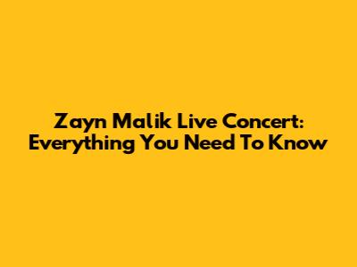 Zayn Malik Live Concert: Everything You Need To Know