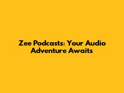 Zee Podcasts: Your Audio Adventure Awaits