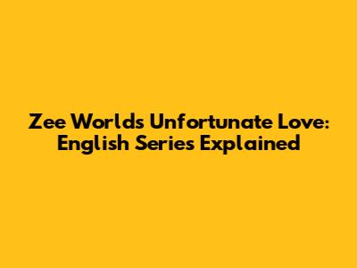 Zee World's Unfortunate Love: English Series Explained
