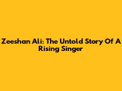 Zeeshan Ali: The Untold Story Of A Rising Singer