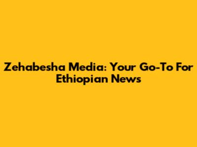 Zehabesha Media: Your Go-To For Ethiopian News