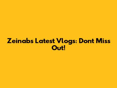 Zeinab's Latest Vlogs: Don't Miss Out!