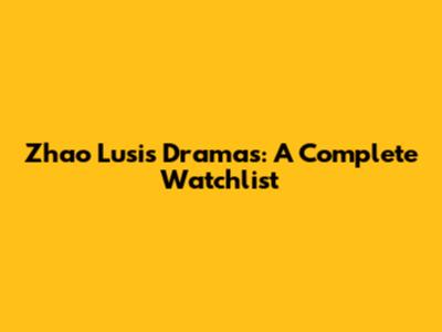 Zhao Lusi's Dramas: A Complete Watchlist