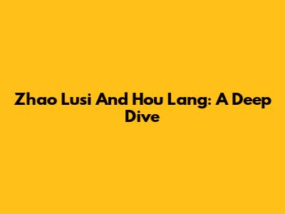 Zhao Lusi And Hou Lang: A Deep Dive
