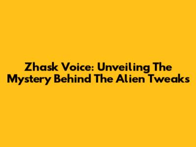 Zhask Voice: Unveiling The Mystery Behind The Alien Tweaks