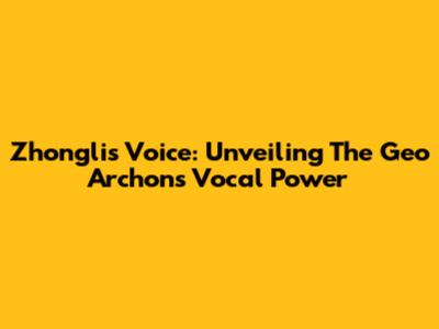 Zhongli's Voice: Unveiling The Geo Archon's Vocal Power