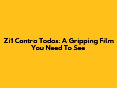 Zi1 Contra Todos: A Gripping Film You Need To See