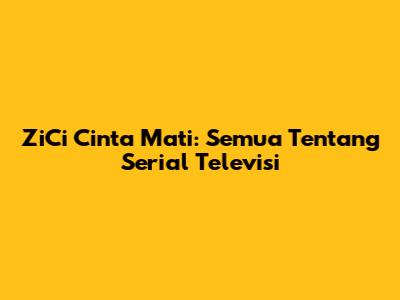 ZiCi Cinta Mati: Semua Tentang Serial Televisi