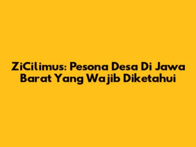 ZiCilimus: Pesona Desa Di Jawa Barat Yang Wajib Diketahui