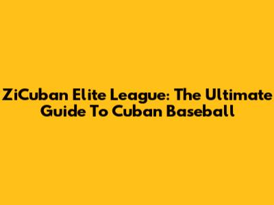 ZiCuban Elite League: The Ultimate Guide To Cuban Baseball