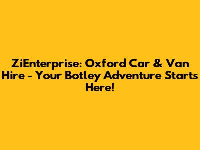 ZiEnterprise: Oxford Car & Van Hire - Your Botley Adventure Starts Here!