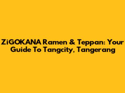 ZiGOKANA Ramen & Teppan: Your Guide To Tangcity, Tangerang