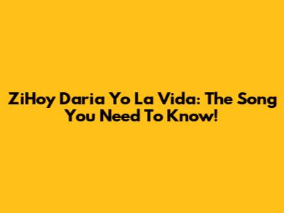 ZiHoy Daria Yo La Vida: The Song You Need To Know!