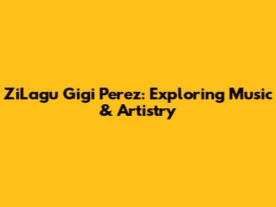 ZiLagu Gigi Perez: Exploring Music & Artistry