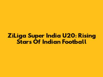 ZiLiga Super India U20: Rising Stars Of Indian Football