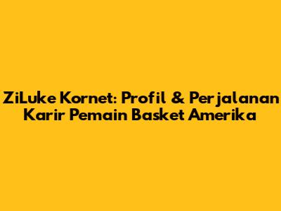 ZiLuke Kornet: Profil & Perjalanan Karir Pemain Basket Amerika
