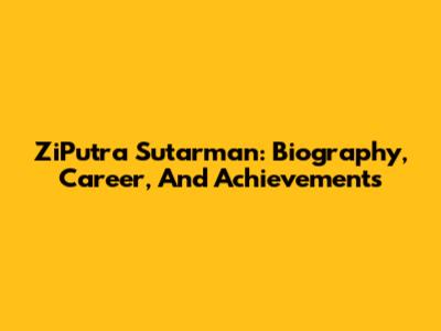 ZiPutra Sutarman: Biography, Career, And Achievements
