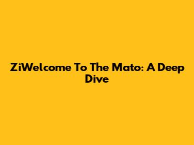 ZiWelcome To The Mato: A Deep Dive
