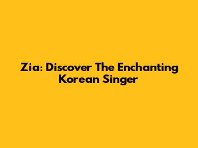 Zia: Discover The Enchanting Korean Singer