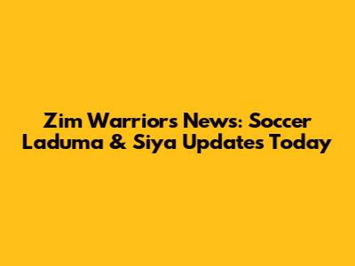 Zim Warriors News: Soccer Laduma & Siya Updates Today