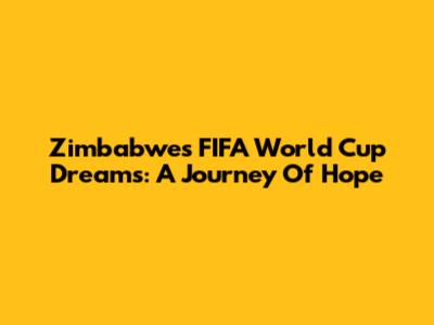 Zimbabwe's FIFA World Cup Dreams: A Journey Of Hope