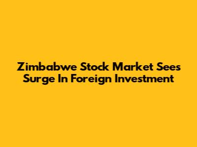 Zimbabwe Stock Market Sees Surge In Foreign Investment
