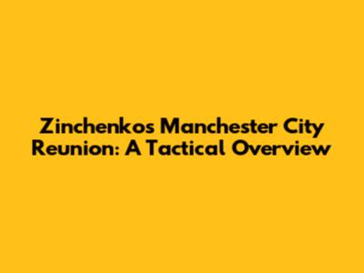 Zinchenko's Manchester City Reunion: A Tactical Overview